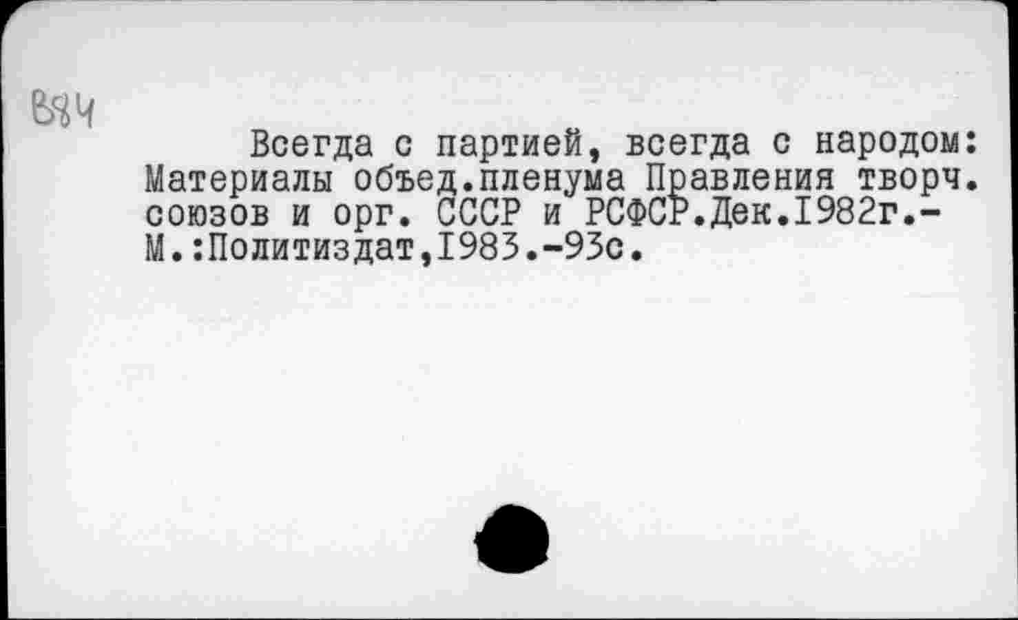 ﻿Всегда с партией, всегда с народом: Материалы объед.пленума Правления творч. союзов и орг. СССР и РСФСР.Дек.1982г.-М.Политиздат,1983.-93с.